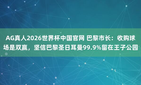AG真人2026世界杯中国官网 巴黎市长：收购球场是双赢，坚信巴黎圣日耳曼99.9%留在王子公园