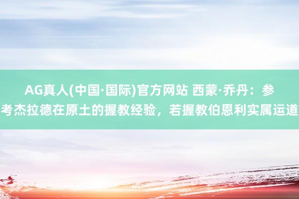 AG真人(中国·国际)官方网站 西蒙·乔丹：参考杰拉德在原土的握教经验，若握教伯恩利实属运道