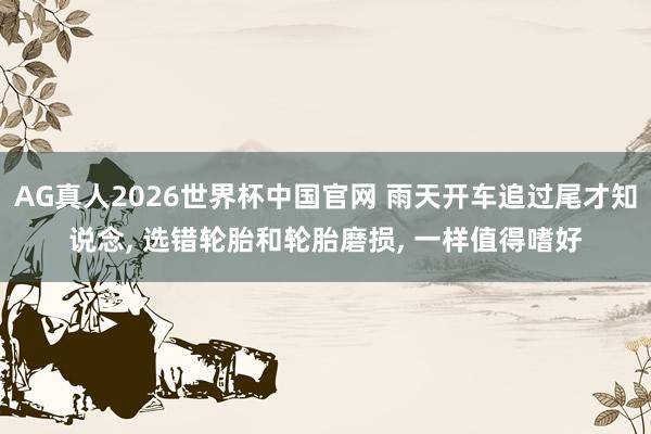 AG真人2026世界杯中国官网 雨天开车追过尾才知说念， 选错轮胎和轮胎磨损， 一样值得嗜好
