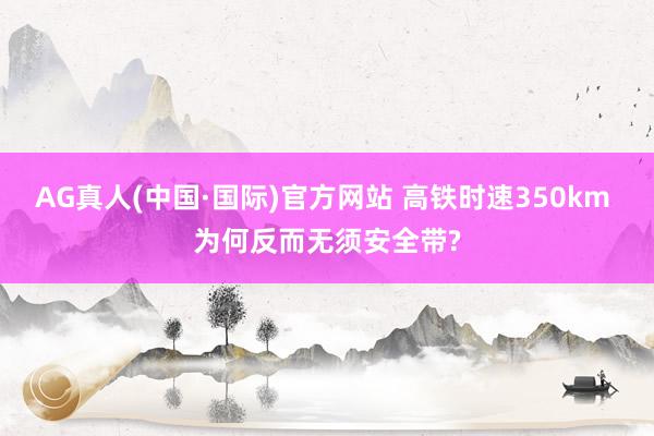 AG真人(中国·国际)官方网站 高铁时速350km 为何反而无须安全带?