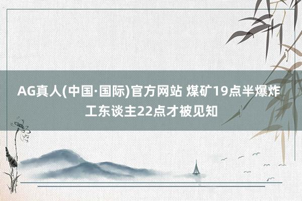 AG真人(中国·国际)官方网站 煤矿19点半爆炸 工东谈主22点才被见知