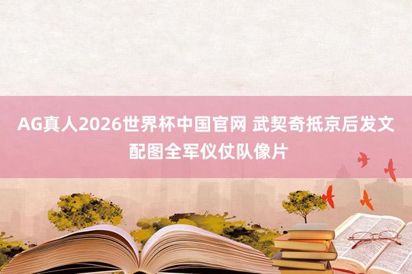 AG真人2026世界杯中国官网 武契奇抵京后发文 配图全军仪仗队像片