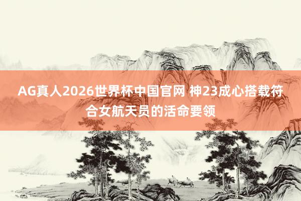AG真人2026世界杯中国官网 神23成心搭载符合女航天员的活命要领