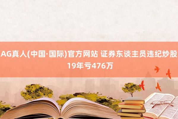 AG真人(中国·国际)官方网站 证券东谈主员违纪炒股 19年亏476万