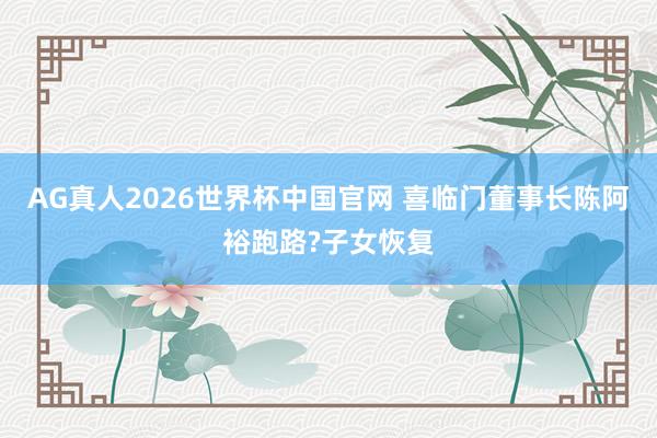 AG真人2026世界杯中国官网 喜临门董事长陈阿裕跑路?子女恢复