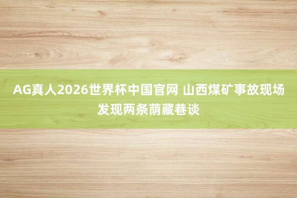 AG真人2026世界杯中国官网 山西煤矿事故现场发现两条荫藏巷谈