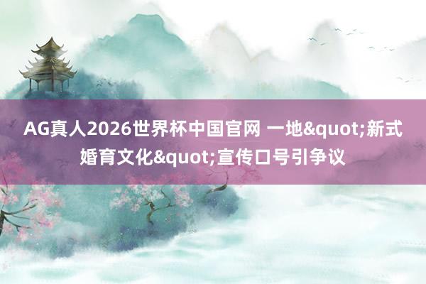 AG真人2026世界杯中国官网 一地"新式婚育文化"宣传口号引争议