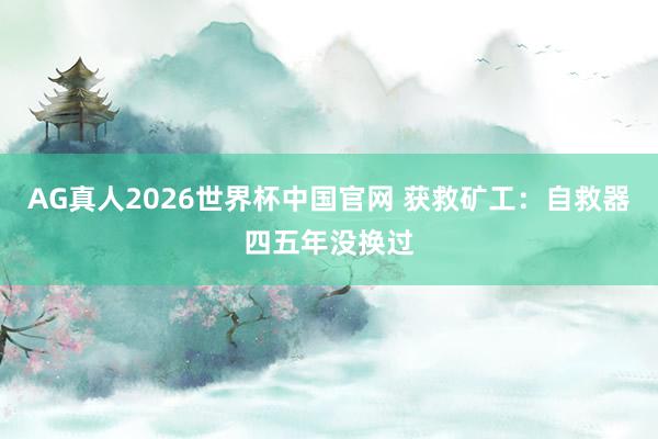 AG真人2026世界杯中国官网 获救矿工：自救器四五年没换过