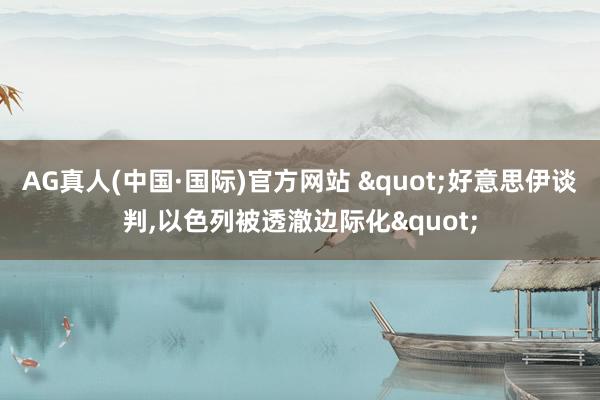 AG真人(中国·国际)官方网站 "好意思伊谈判,以色列被透澈边际化"