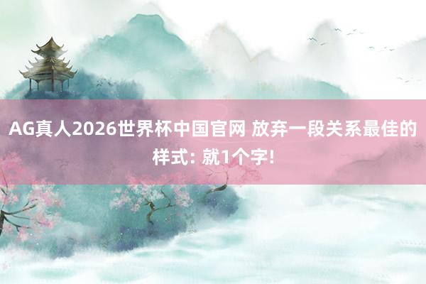 AG真人2026世界杯中国官网 放弃一段关系最佳的样式: 就1个字!
