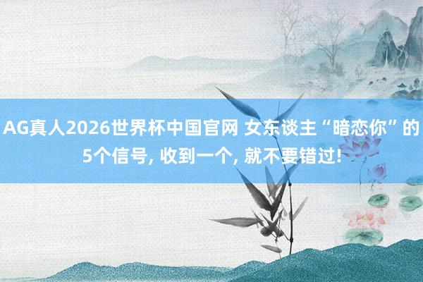 AG真人2026世界杯中国官网 女东谈主“暗恋你”的5个信号， 收到一个， 就不要错过!