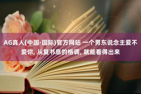 AG真人(中国·国际)官方网站 一个男东说念主爱不爱你， 从复书息的格调， 就能看得出来
