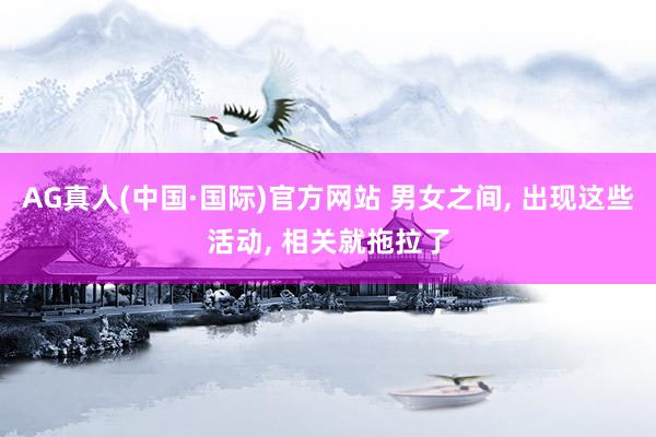 AG真人(中国·国际)官方网站 男女之间, 出现这些活动, 相关就拖拉了