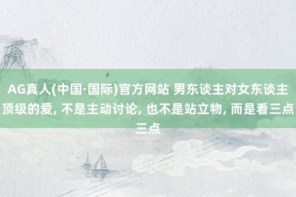 AG真人(中国·国际)官方网站 男东谈主对女东谈主顶级的爱， 不是主动讨论， 也不是站立物， 而是看三点
