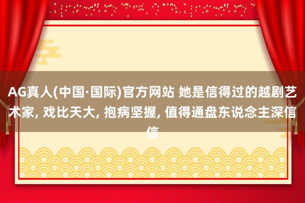 AG真人(中国·国际)官方网站 她是信得过的越剧艺术家， 戏比天大， 抱病坚握， 值得通盘东说念主深信