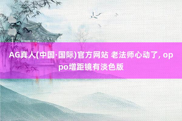 AG真人(中国·国际)官方网站 老法师心动了， oppo增距镜有淡色版
