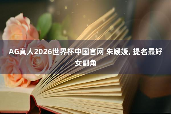 AG真人2026世界杯中国官网 朱媛媛， 提名最好女副角