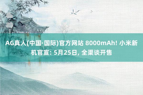 AG真人(中国·国际)官方网站 8000mAh! 小米新机官宣: 5月25日， 全渠谈开售