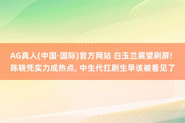AG真人(中国·国际)官方网站 白玉兰展望刷屏! 陈晓凭实力成热点， 中生代扛剧生早该被看见了