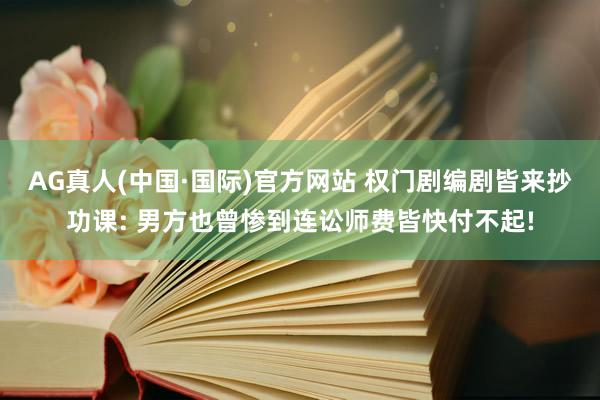 AG真人(中国·国际)官方网站 权门剧编剧皆来抄功课: 男方也曾惨到连讼师费皆快付不起!