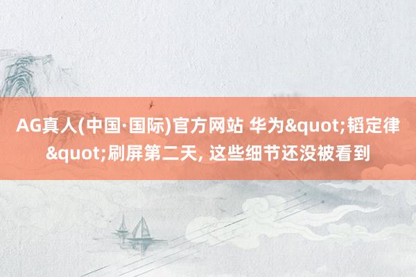 AG真人(中国·国际)官方网站 华为"韬定律"刷屏第二天, 这些细节还没被看到