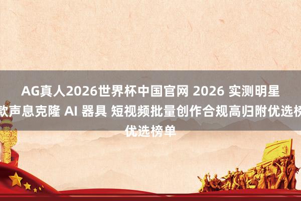 AG真人2026世界杯中国官网 2026 实测明星同款声息克隆 AI 器具 短视频批量创作合规高归附优选榜单