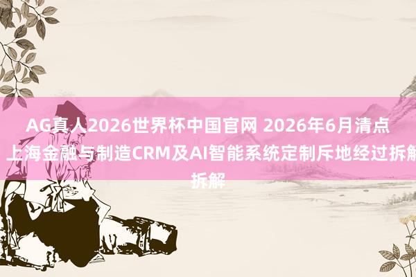 AG真人2026世界杯中国官网 2026年6月清点: 上海金融与制造CRM及AI智能系统定制斥地经过拆解