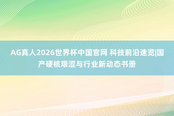AG真人2026世界杯中国官网 科技前沿速览|国产硬核艰涩与行业新动态书册