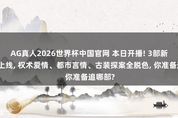 AG真人2026世界杯中国官网 本日开播! 3部新剧同天上线, 权术爱情、都市言情、古装探案全脱色, 你准备追哪部?