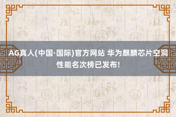 AG真人(中国·国际)官方网站 华为麒麟芯片空洞性能名次榜已发布!