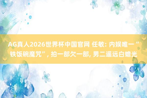 AG真人2026世界杯中国官网 任敏: 内娱唯一“铁饭碗魔咒”， 拍一部欠一部， 男二遥远白蟾光