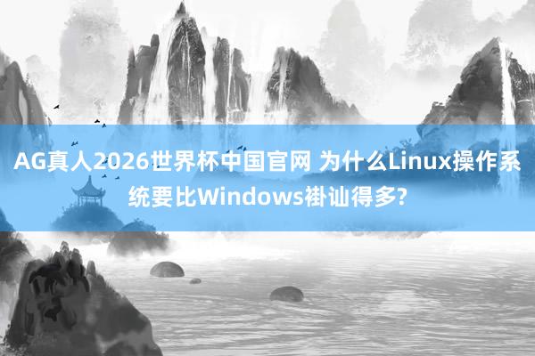 AG真人2026世界杯中国官网 为什么Linux操作系统要比Windows褂讪得多?
