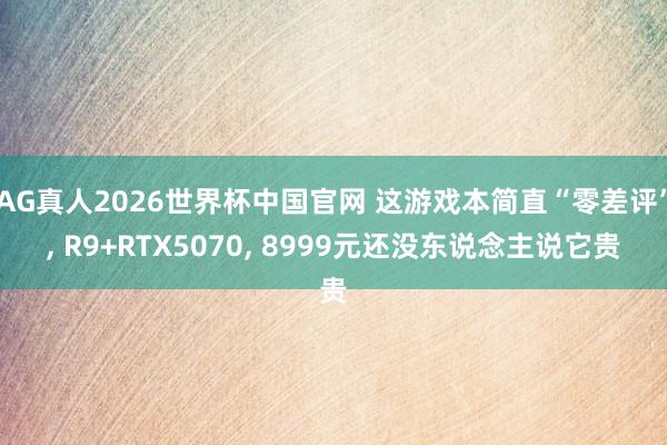 AG真人2026世界杯中国官网 这游戏本简直“零差评”， R9+RTX5070， 8999元还没东说念主说它贵