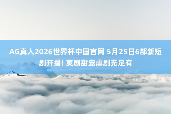 AG真人2026世界杯中国官网 5月25日6部新短剧开播! 爽剧甜宠虐剧充足有