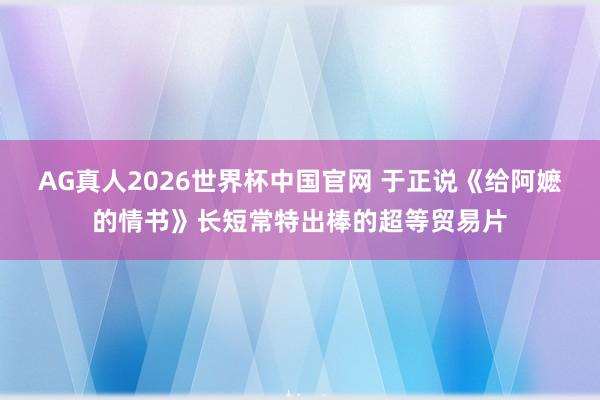 AG真人2026世界杯中国官网 于正说《给阿嬷的情书》长短常特出棒的超等贸易片