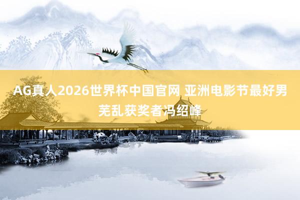 AG真人2026世界杯中国官网 亚洲电影节最好男芜乱获奖者冯绍峰