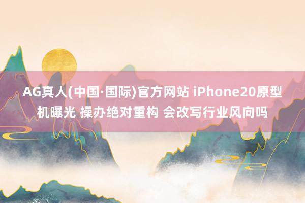 AG真人(中国·国际)官方网站 iPhone20原型机曝光 操办绝对重构 会改写行业风向吗