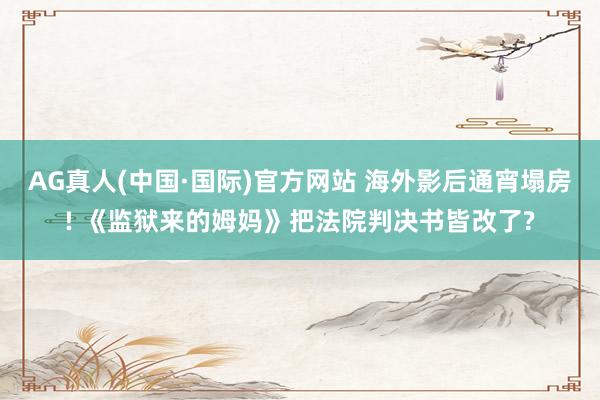 AG真人(中国·国际)官方网站 海外影后通宵塌房! 《监狱来的姆妈》把法院判决书皆改了?