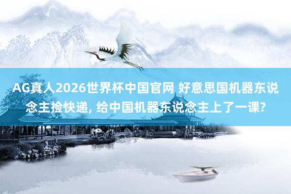 AG真人2026世界杯中国官网 好意思国机器东说念主捡快递， 给中国机器东说念主上了一课?