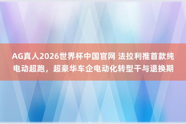 AG真人2026世界杯中国官网 法拉利推首款纯电动超跑,超豪华车企电动化转型干与退换期