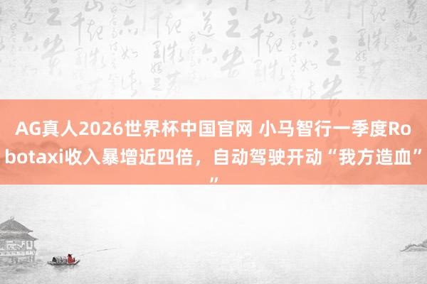 AG真人2026世界杯中国官网 小马智行一季度Robotaxi收入暴增近四倍，自动驾驶开动“我方造血”