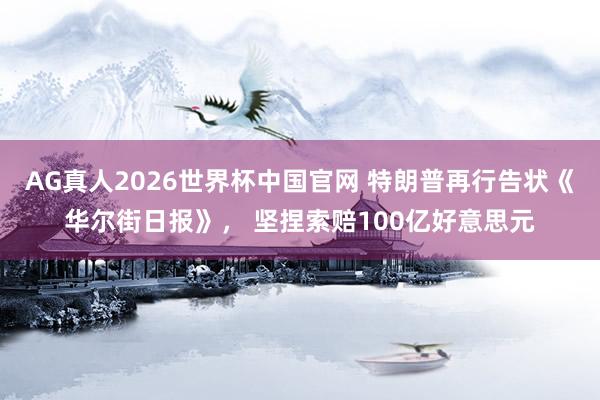 AG真人2026世界杯中国官网 特朗普再行告状《华尔街日报》， 坚捏索赔100亿好意思元