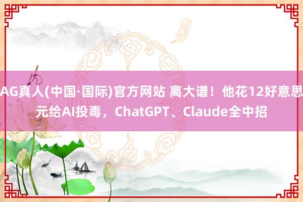 AG真人(中国·国际)官方网站 离大谱！他花12好意思元给AI投毒，ChatGPT、Claude全中招