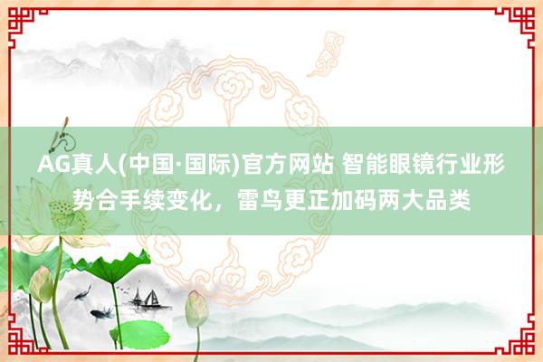 AG真人(中国·国际)官方网站 智能眼镜行业形势合手续变化,雷鸟更正加码两大品类