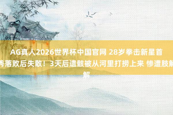 AG真人2026世界杯中国官网 28岁拳击新星首秀落败后失散！3天后遗骸被从河里打捞上来 惨遭肢解