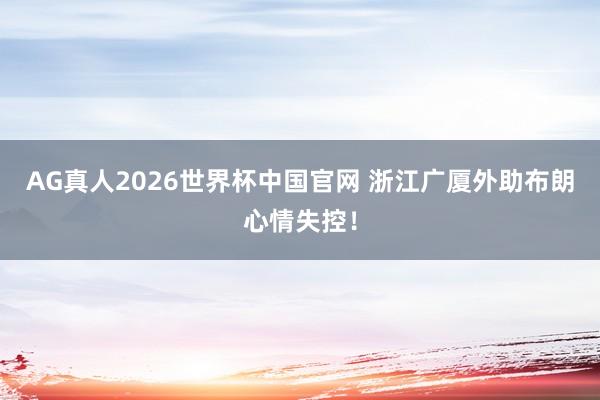 AG真人2026世界杯中国官网 浙江广厦外助布朗心情失控！