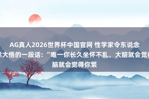AG真人2026世界杯中国官网 性学家令东说念主豁然大悟的一段话: “唯一你长久坐怀不乱，大脑就会觉得你繁