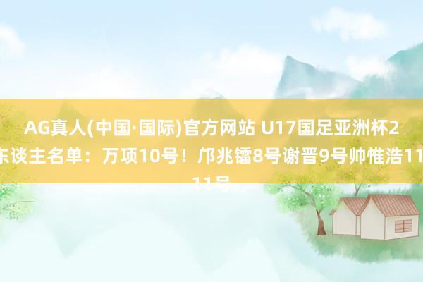 AG真人(中国·国际)官方网站 U17国足亚洲杯23东谈主名单：万项10号！邝兆镭8号谢晋9号帅惟浩11号
