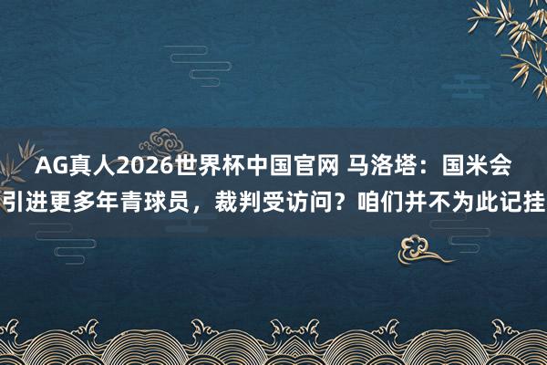 AG真人2026世界杯中国官网 马洛塔：国米会引进更多年青球员，裁判受访问？咱们并不为此记挂