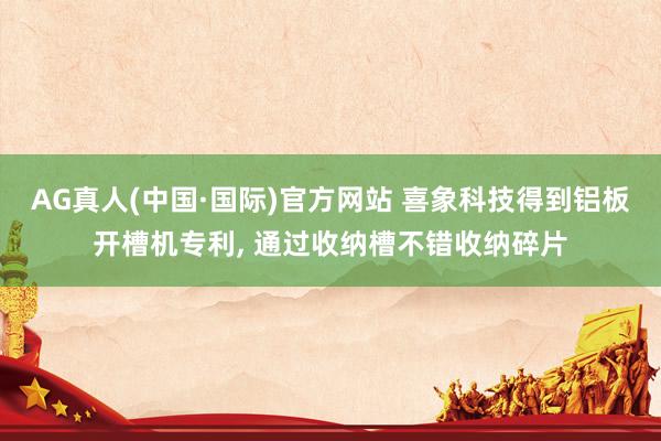 AG真人(中国·国际)官方网站 喜象科技得到铝板开槽机专利， 通过收纳槽不错收纳碎片